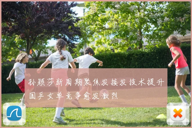 孙颖莎新周期聚焦发接发技术提升国乒女单竞争愈发激烈